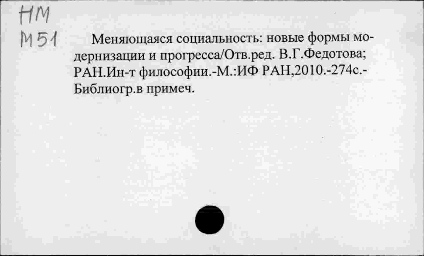 ﻿Меняющаяся социальность: новые формы модернизации и прогресса/Отв.ред. В.Г.Федотова; РАН.Ин-т философии.-М.:ИФ РАН,2010.-274с.-Библиогр.в примеч.